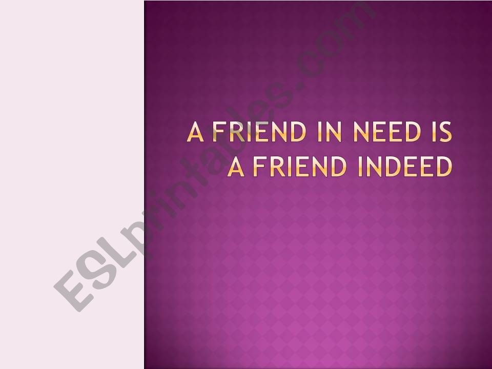 A FRIEND IN NEED IS A FRIEND IDEED